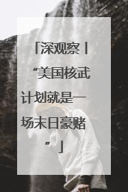 深观察丨“美国核武计划就是一场末日豪赌”