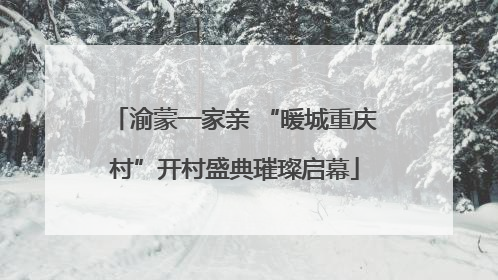 渝蒙一家亲 “暖城重庆村”开村盛典璀璨启幕