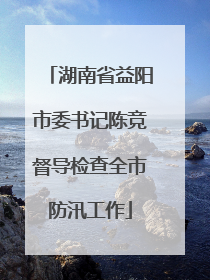 湖南省益阳市委书记陈竞督导检查全市防汛工作