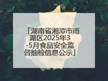 湖南省湘潭市雨湖区2025年3-5月食品安全监督抽检信息公示