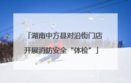 湖南中方县对沿街门店开展消防安全“体检”
