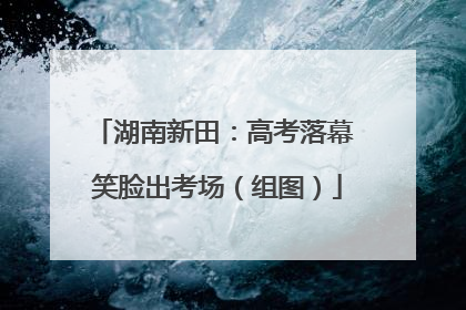 湖南新田：高考落幕 笑脸出考场（组图）