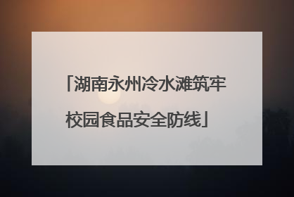 湖南永州冷水滩筑牢校园食品安全防线