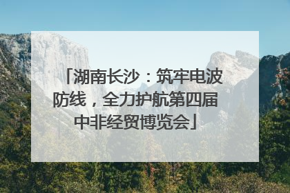 湖南长沙：筑牢电波防线，全力护航第四届中非经贸博览会