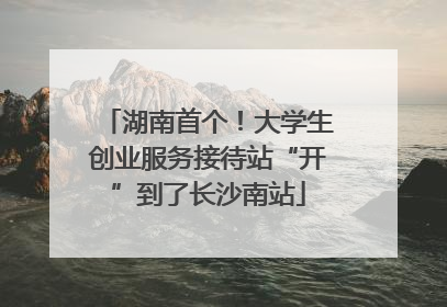湖南首个！大学生创业服务接待站“开”到了长沙南站