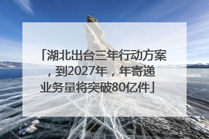 湖北出台三年行动方案，到2027年，年寄递业务量将突破80亿件
