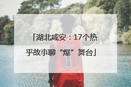 湖北咸安：17个热乎故事聊“爆”舞台