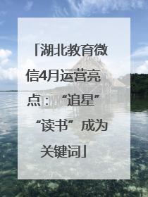 湖北教育微信4月运营亮点：“追星”“读书”成为关键词