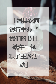 滑县农商银行举办“我们的节日·端午”包粽子主题活动