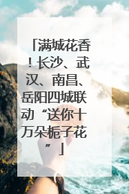 满城花香！长沙、武汉、南昌、岳阳四城联动“送你十万朵栀子花”