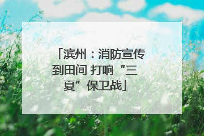 滨州：消防宣传到田间 打响“三夏”保卫战