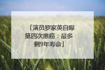 演员罗家英自曝第四次患癌：最多剩9年寿命