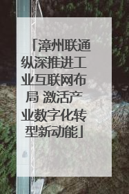 漳州联通纵深推进工业互联网布局 激活产业数字化转型新动能