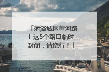 菏泽城区黄河路上这5个路口临时封闭，请绕行！