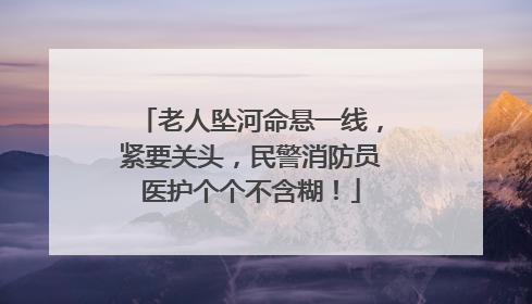 老人坠河命悬一线，紧要关头，民警消防员医护个个不含糊！