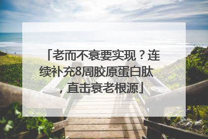 老而不衰要实现？连续补充8周胶原蛋白肽，直击衰老根源