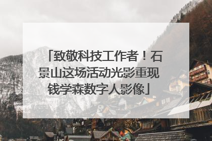 致敬科技工作者！石景山这场活动光影重现钱学森数字人影像