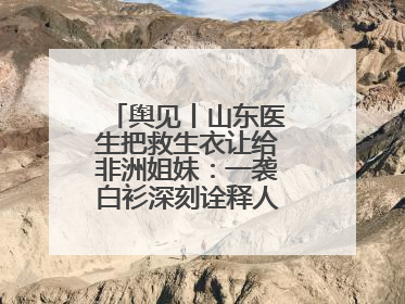舆见丨山东医生把救生衣让给非洲姐妹：一袭白衫深刻诠释人类命运共同体