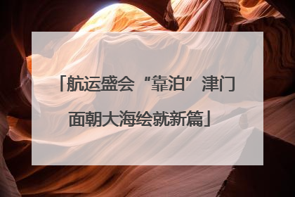航运盛会“靠泊”津门 面朝大海绘就新篇