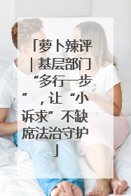 萝卜辣评｜基层部门“多行一步”，让“小诉求”不缺席法治守护