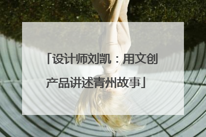 设计师刘凯：用文创产品讲述青州故事