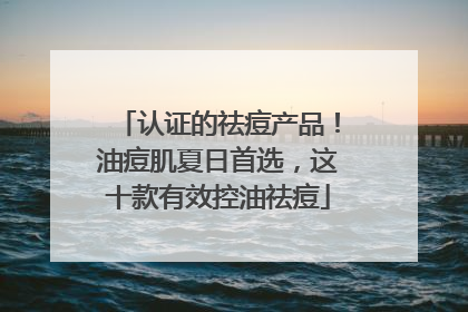 认证的祛痘产品！油痘肌夏日首选，这十款有效控油祛痘