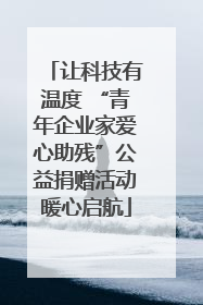 让科技有温度 “青年企业家爱心助残”公益捐赠活动暖心启航
