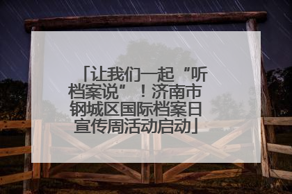 让我们一起“听档案说”！济南市钢城区国际档案日宣传周活动启动
