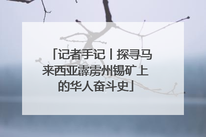 记者手记丨探寻马来西亚霹雳州锡矿上的华人奋斗史