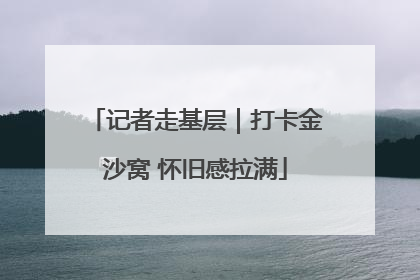 记者走基层｜打卡金沙窝 怀旧感拉满