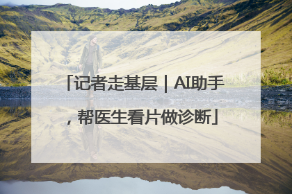 记者走基层｜AI助手，帮医生看片做诊断