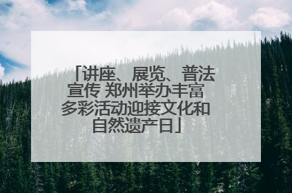 讲座、展览、普法宣传 郑州举办丰富多彩活动迎接文化和自然遗产日