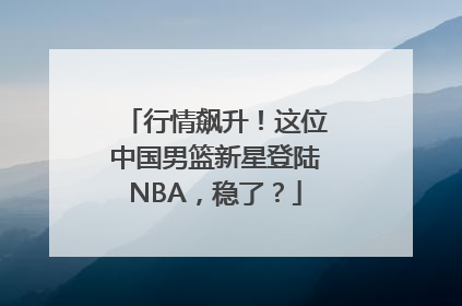 行情飙升！这位中国男篮新星登陆NBA，稳了？