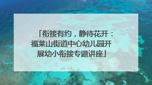 衔接有约，静待花开：福莱山街道中心幼儿园开展幼小衔接专题讲座