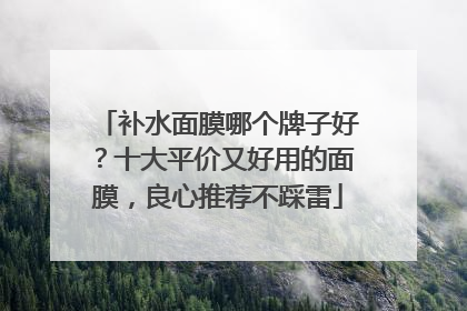 补水面膜哪个牌子好？十大平价又好用的面膜，良心推荐不踩雷