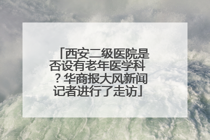 西安二级医院是否设有老年医学科？华商报大风新闻记者进行了走访