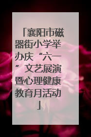 襄阳市磁器街小学举办庆“六一”文艺展演暨心理健康教育月活动