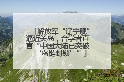 解放军“辽宁舰”逼近关岛，台学者直言“中国大陆已突破‘岛链封锁’”