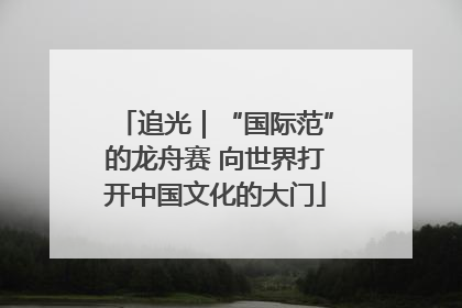 追光｜“国际范”的龙舟赛 向世界打开中国文化的大门