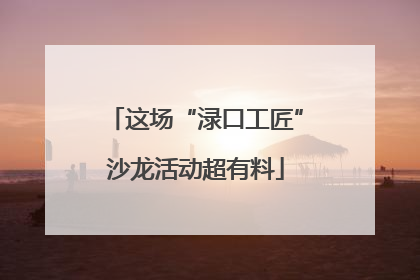 这场“渌口工匠”沙龙活动超有料