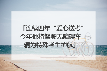 连续四年“爱心送考” 今年他将驾驶无障碍车辆为特殊考生护航