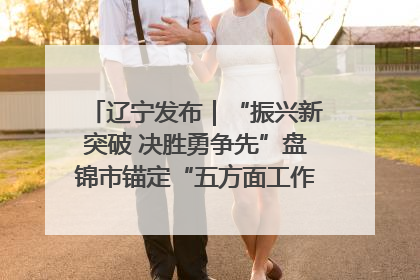 辽宁发布｜“振兴新突破 决胜勇争先”盘锦市锚定“五方面工作”力争全年地区生产总值增长5.5%左右