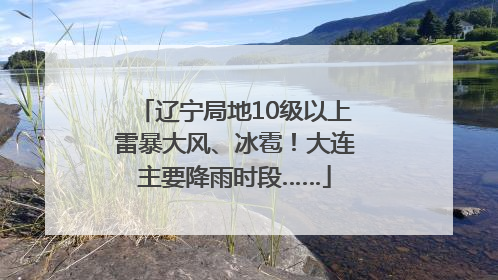 辽宁局地10级以上雷暴大风、冰雹！大连主要降雨时段……