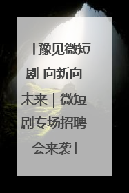 豫见微短剧 向新向未来｜微短剧专场招聘会来袭