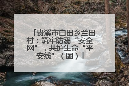 贵溪市白田乡兰田村：筑牢防溺“安全网”，共护生命“平安线”（图）