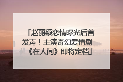 赵丽颖恋情曝光后首发声！主演奇幻爱情剧《在人间》即将定档