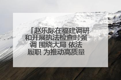 赵乐际在福建调研和开展执法检查时强调 围绕大局 依法履职 为推动高质量发展作出人大贡献