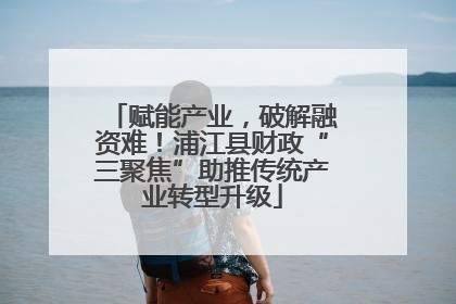 赋能产业，破解融资难！浦江县财政“三聚焦”助推传统产业转型升级