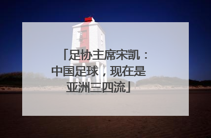足协主席宋凯：中国足球，现在是亚洲三四流
