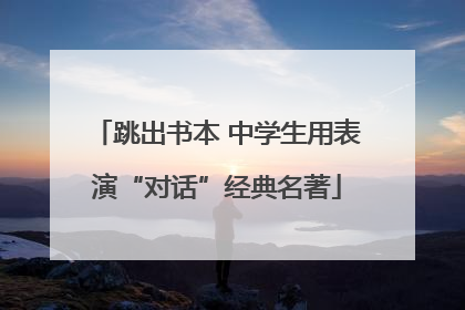 跳出书本 中学生用表演“对话”经典名著
